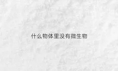 什么物体里没有微生物(什么中没有微生物)