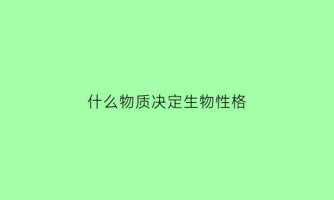 什么物质决定生物性格(什么是决定生物性状遗传的物质基础)