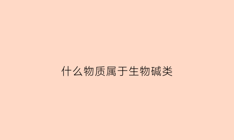 什么物质属于生物碱类(什么物质属于生物碱类物质)
