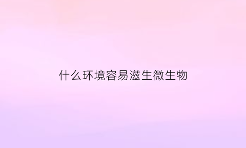 什么环境容易滋生微生物