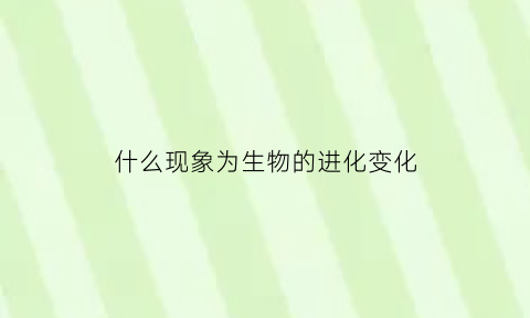 什么现象为生物的进化变化(什么导致了生物的进化)