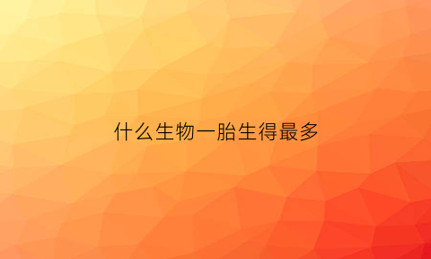 什么生物一胎生得最多(什么生物一胎生得最多呢)