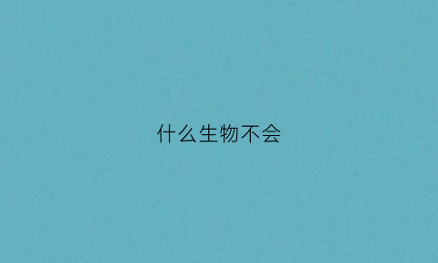 什么生物不会(什么生物不会花心脑筋急转弯)