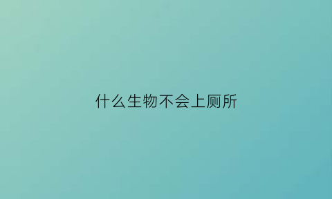 什么生物不会上厕所