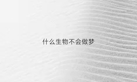 什么生物不会做梦(什么动物不会睡觉)