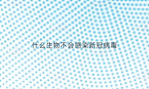 什么生物不会感染新冠病毒(哪些生物不会得癌症)