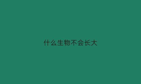 什么生物不会长大(有什么动物不会长高)