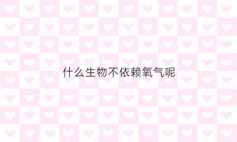 什么生物不依赖氧气呢(不依靠氧气的生物)