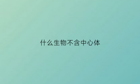 什么生物不含中心体(什么生物含有中心体)