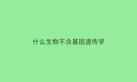 什么生物不含基因遗传学(什么生物没有基因)