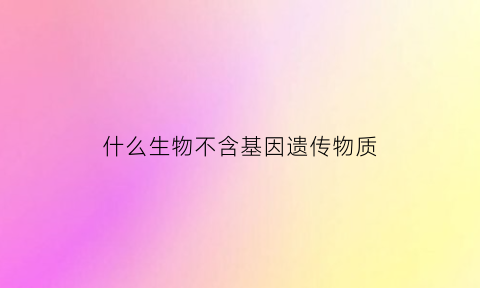 什么生物不含基因遗传物质(不含遗传物质的细胞)