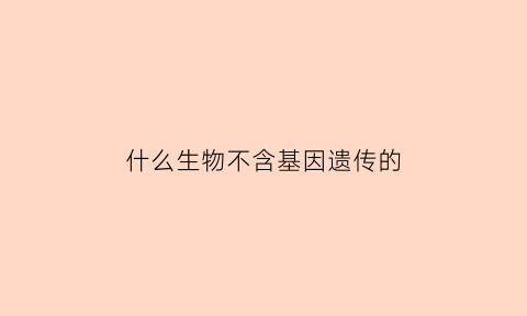 什么生物不含基因遗传的(什么生物不含基因遗传的基因突变)