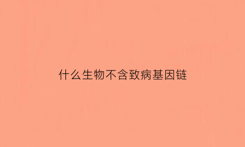 什么生物不含致病基因链(不含致病基因是什么意思)