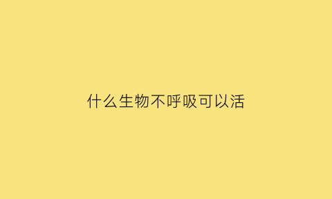 什么生物不呼吸可以活(什么动物不呼吸)