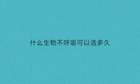 什么生物不呼吸可以活多久(什么生物不能呼吸)