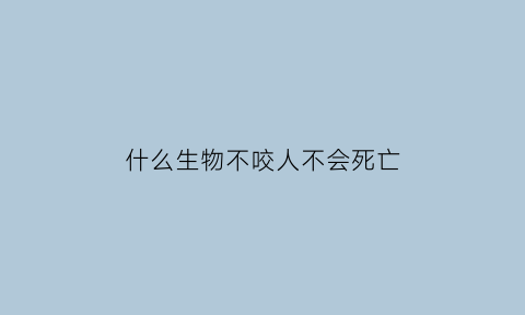 什么生物不咬人不会死亡(什么动物不咬人适合孩子养)