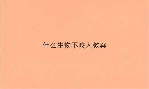 什么生物不咬人教案(哪种动物不会咬人)