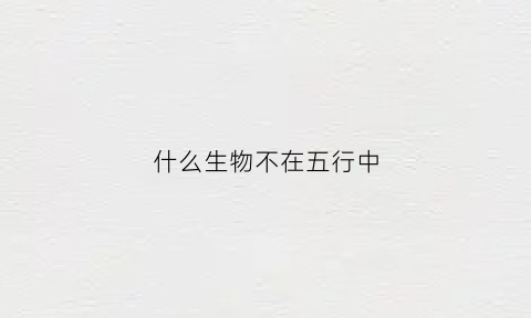 什么生物不在五行中(什么动物不在五行中)