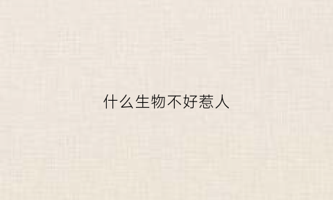 什么生物不好惹人(什么动物不好)