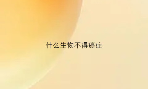 什么生物不得癌症