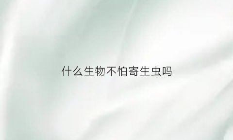 什么生物不怕寄生虫吗(什么生物不怕病毒)