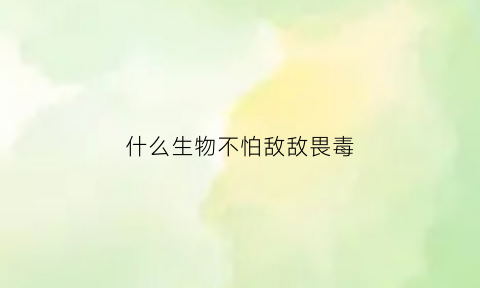 什么生物不怕敌敌畏毒(什么动物不怕毒气)