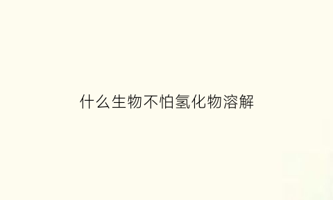 什么生物不怕氢化物溶解(什么生物不怕氢化物溶解于水)