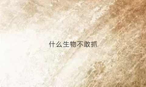 什么生物不敢抓(什么动物不能杀生)