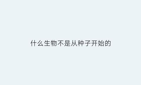 什么生物不是从种子开始的(什么植物不是从种子开始的)