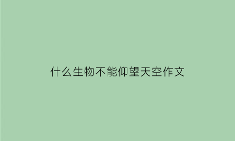 什么生物不能仰望天空作文(哪种动物不能仰望星空)