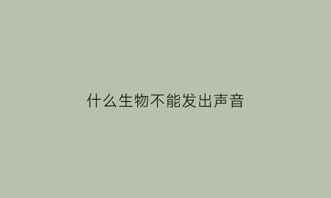 什么生物不能发出声音(哪些动物发声不靠嗓子)