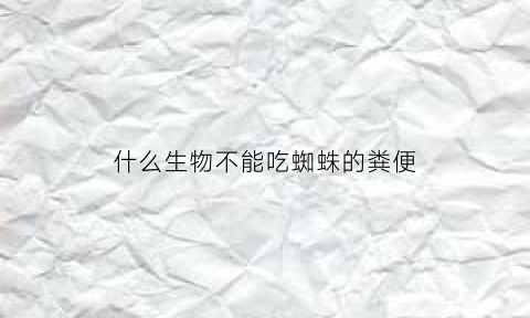 什么生物不能吃蜘蛛的粪便(什么蜘蛛不吃虫)