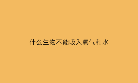 什么生物不能吸入氧气和水