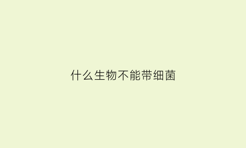 什么生物不能带细菌