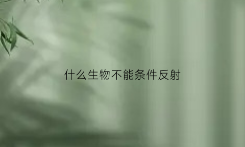 什么生物不能条件反射(条件反射不包括)