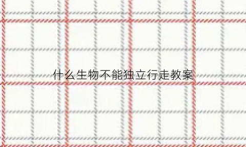 什么生物不能独立行走教案(哪种生物不能运动)