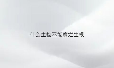 什么生物不能腐烂生根(什么生物不能腐烂生根液)