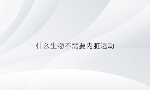 什么生物不需要内脏运动(什么生物不需要氧气进行呼吸)