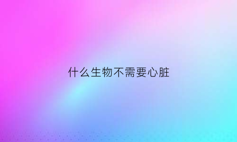 什么生物不需要心脏(什么生物没有心)