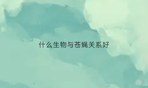 什么生物与苍蝇关系好(苍蝇和什么动物相似)