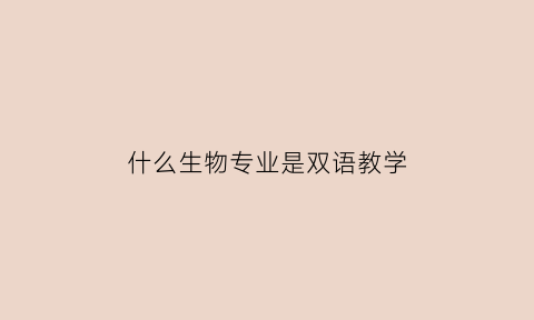 什么生物专业是双语教学(什么生物专业是双语教学的)