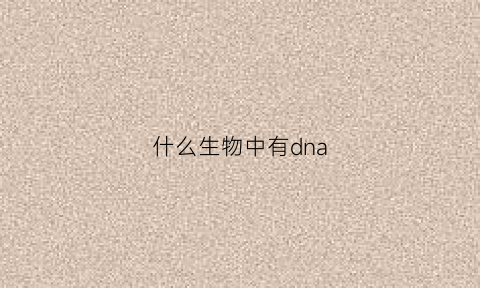 什么生物中有dna(什么生物中有叶绿体)