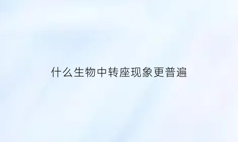 什么生物中转座现象更普遍