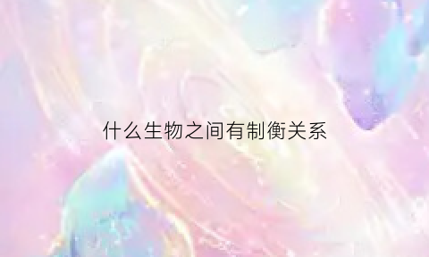 什么生物之间有制衡关系(生物之间相互制约的例子)