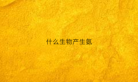 什么生物产生氨(什么物质会产生氨氮)