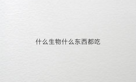 什么生物什么东西都吃(什么动物都吃什么害虫)