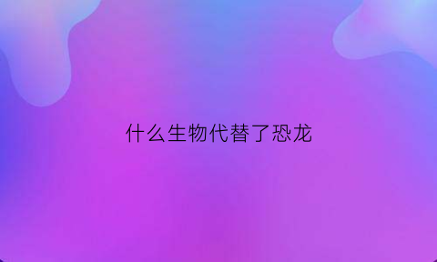 什么生物代替了恐龙