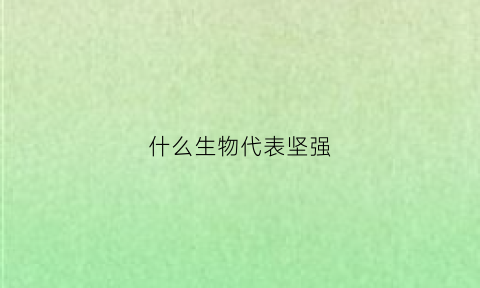 什么生物代表坚强(什么动物是坚强的象征)