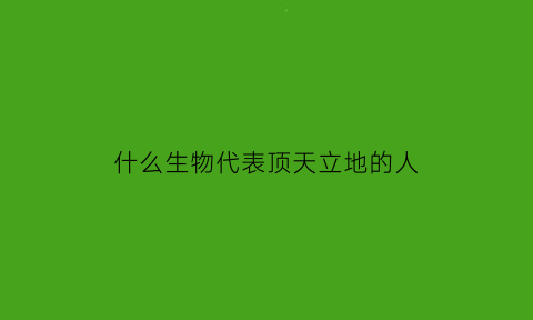 什么生物代表顶天立地的人(哪个动物顶天立地呀)