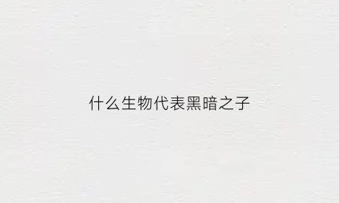 什么生物代表黑暗之子(黑暗猜一生肖)